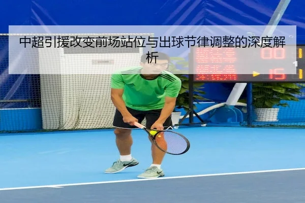 中超引援改变前场站位与出球节律调整的深度解析